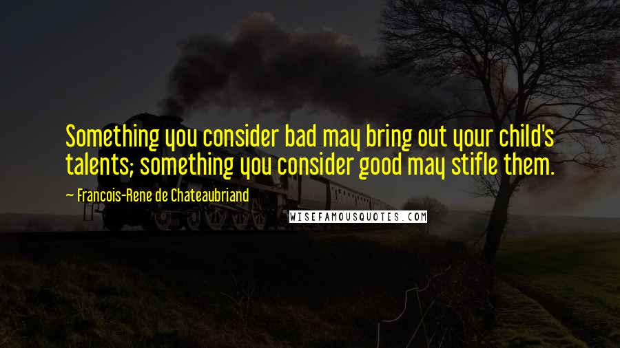 Francois-Rene De Chateaubriand Quotes: Something you consider bad may bring out your child's talents; something you consider good may stifle them.