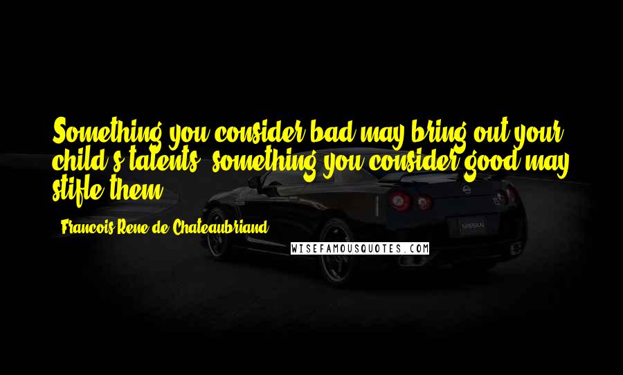 Francois-Rene De Chateaubriand Quotes: Something you consider bad may bring out your child's talents; something you consider good may stifle them.