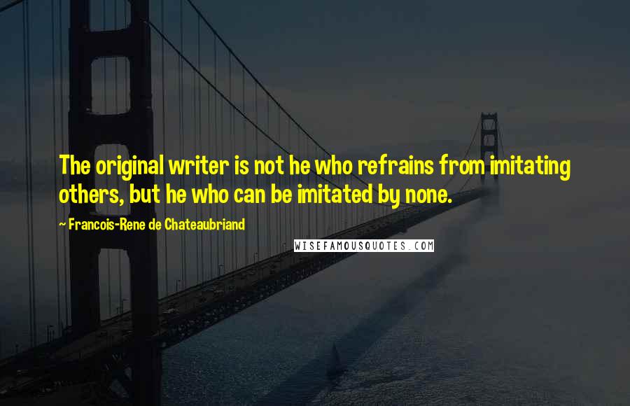 Francois-Rene De Chateaubriand Quotes: The original writer is not he who refrains from imitating others, but he who can be imitated by none.