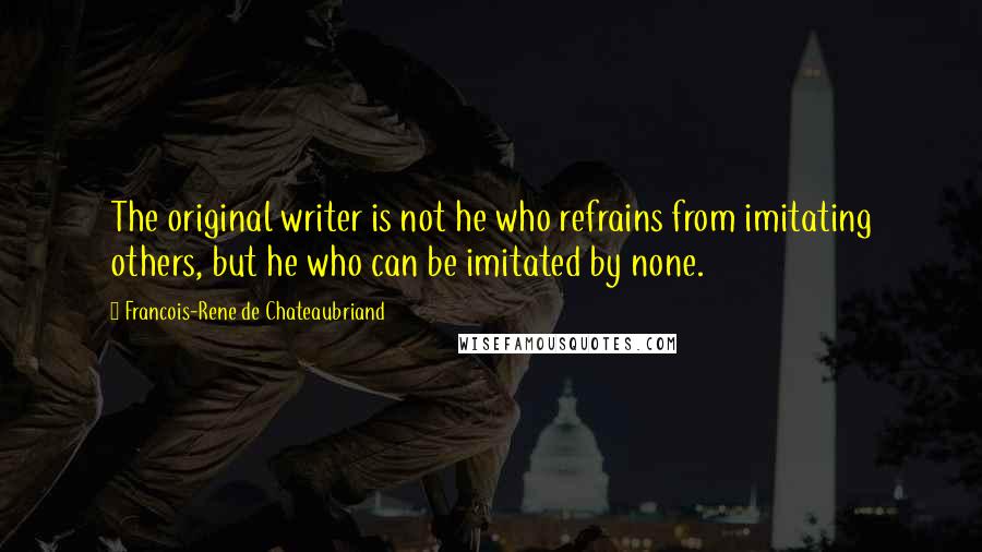 Francois-Rene De Chateaubriand Quotes: The original writer is not he who refrains from imitating others, but he who can be imitated by none.