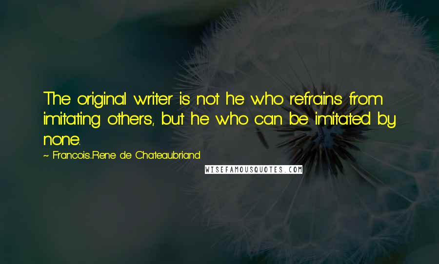 Francois-Rene De Chateaubriand Quotes: The original writer is not he who refrains from imitating others, but he who can be imitated by none.