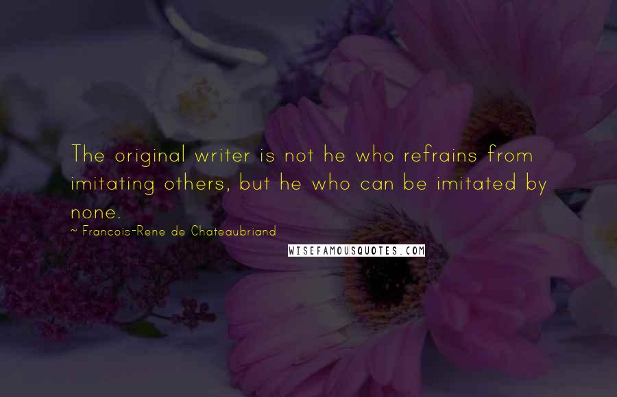 Francois-Rene De Chateaubriand Quotes: The original writer is not he who refrains from imitating others, but he who can be imitated by none.