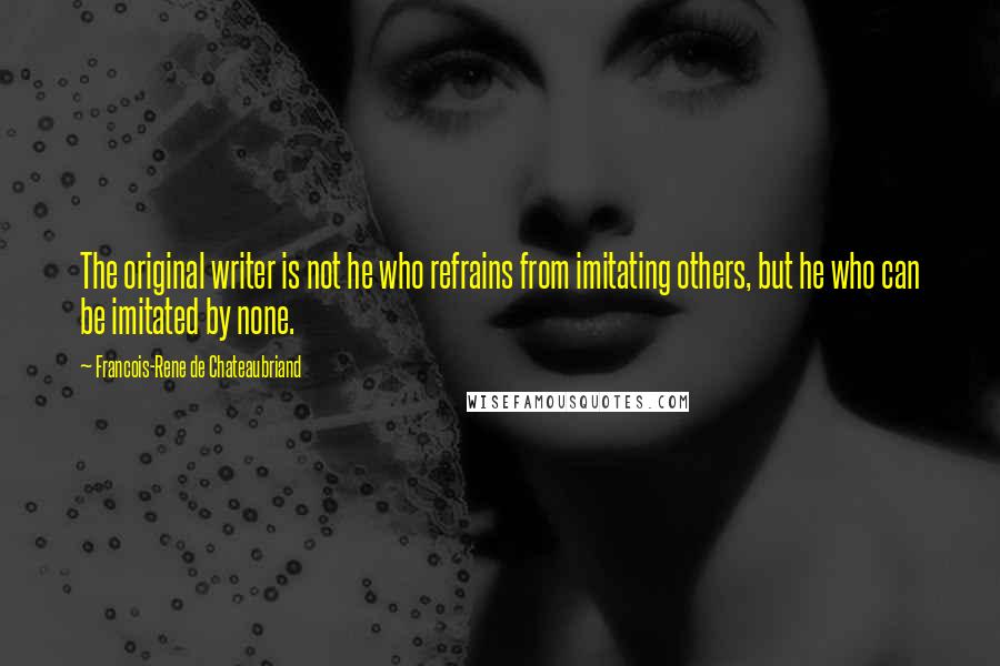 Francois-Rene De Chateaubriand Quotes: The original writer is not he who refrains from imitating others, but he who can be imitated by none.