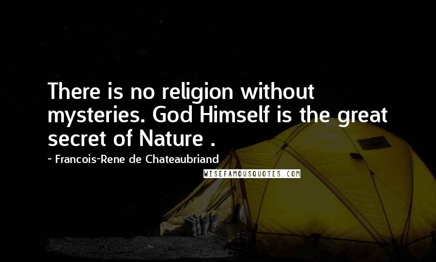 Francois-Rene De Chateaubriand Quotes: There is no religion without mysteries. God Himself is the great secret of Nature .