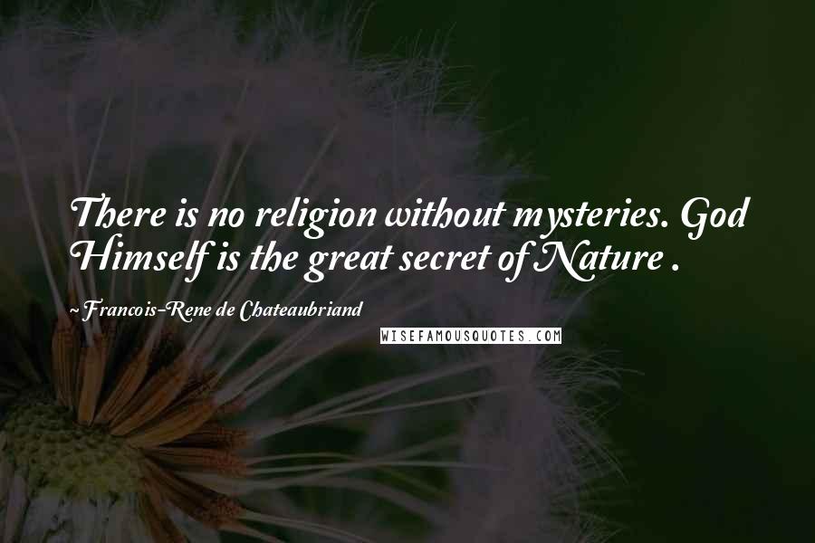 Francois-Rene De Chateaubriand Quotes: There is no religion without mysteries. God Himself is the great secret of Nature .