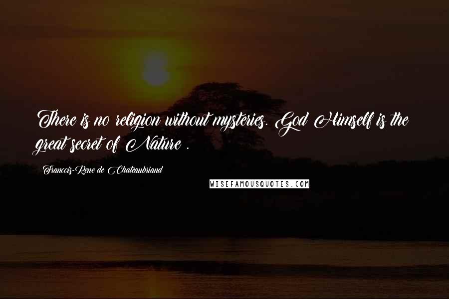 Francois-Rene De Chateaubriand Quotes: There is no religion without mysteries. God Himself is the great secret of Nature .