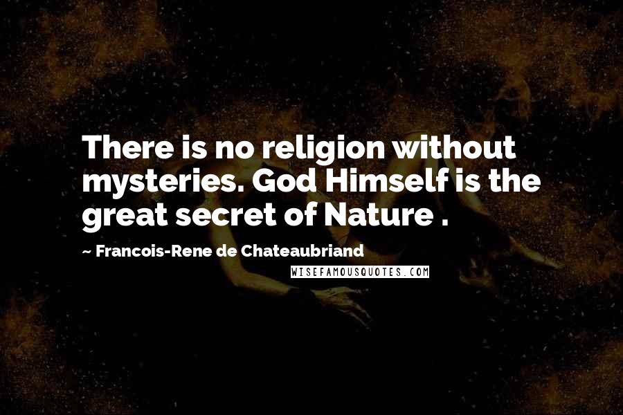 Francois-Rene De Chateaubriand Quotes: There is no religion without mysteries. God Himself is the great secret of Nature .