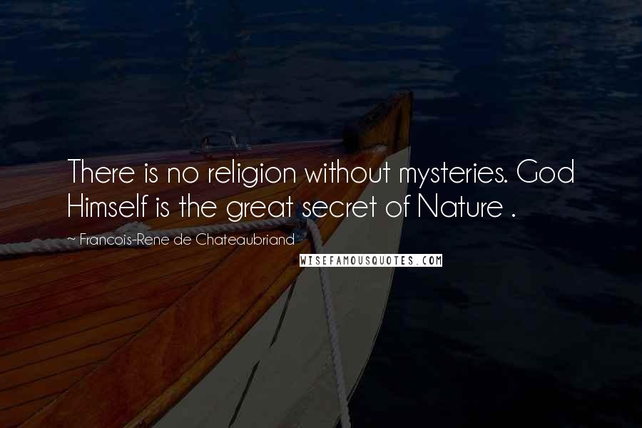 Francois-Rene De Chateaubriand Quotes: There is no religion without mysteries. God Himself is the great secret of Nature .