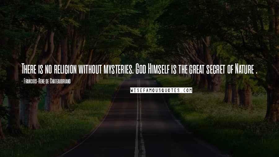 Francois-Rene De Chateaubriand Quotes: There is no religion without mysteries. God Himself is the great secret of Nature .