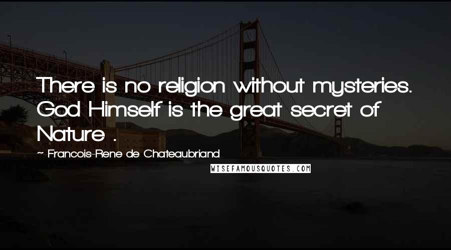 Francois-Rene De Chateaubriand Quotes: There is no religion without mysteries. God Himself is the great secret of Nature .