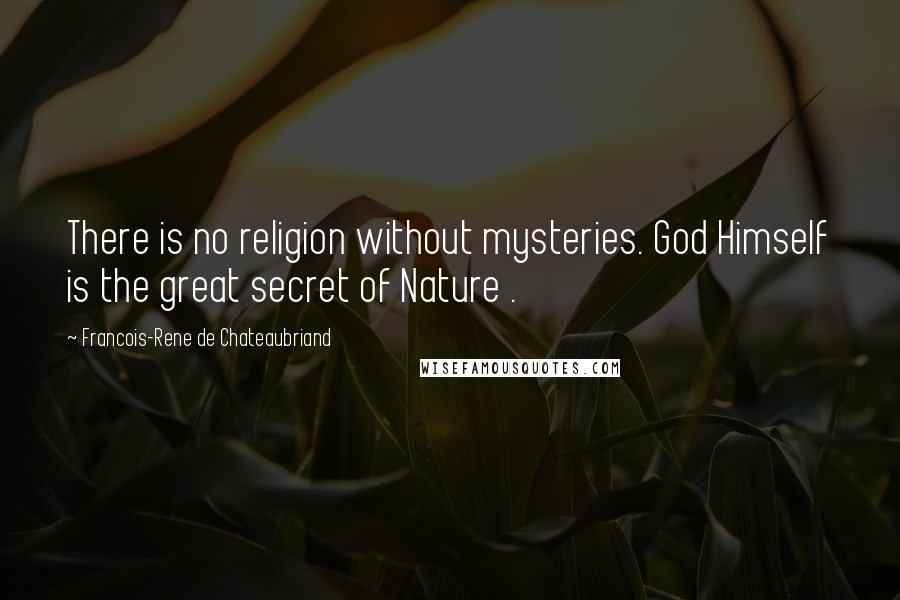 Francois-Rene De Chateaubriand Quotes: There is no religion without mysteries. God Himself is the great secret of Nature .