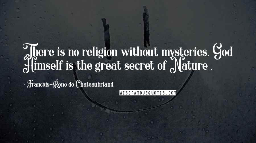 Francois-Rene De Chateaubriand Quotes: There is no religion without mysteries. God Himself is the great secret of Nature .