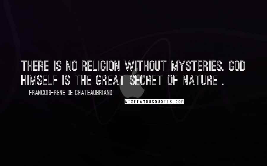 Francois-Rene De Chateaubriand Quotes: There is no religion without mysteries. God Himself is the great secret of Nature .