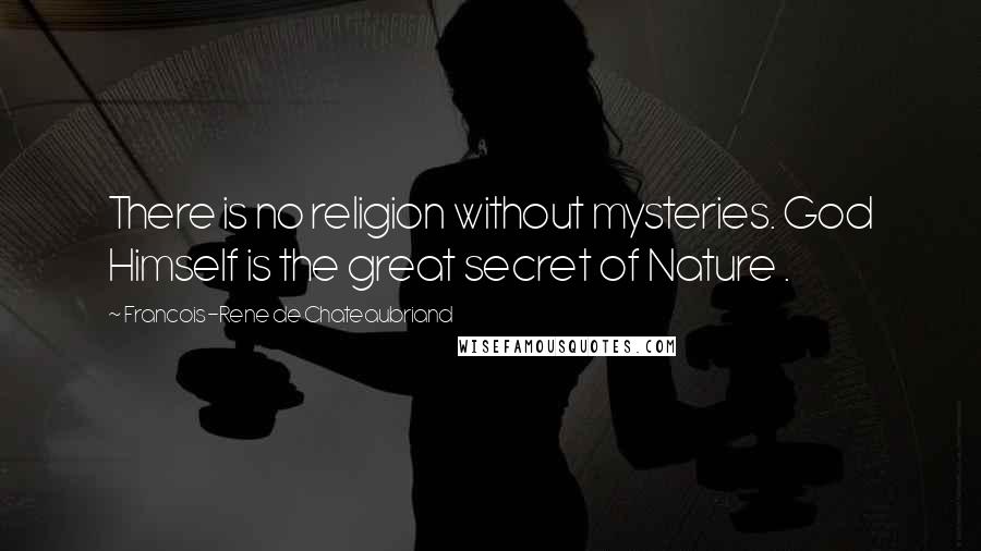 Francois-Rene De Chateaubriand Quotes: There is no religion without mysteries. God Himself is the great secret of Nature .