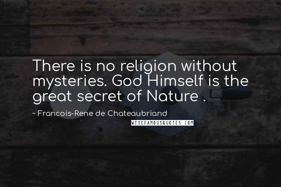 Francois-Rene De Chateaubriand Quotes: There is no religion without mysteries. God Himself is the great secret of Nature .