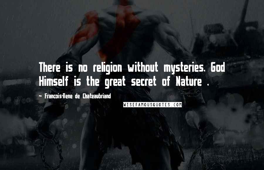 Francois-Rene De Chateaubriand Quotes: There is no religion without mysteries. God Himself is the great secret of Nature .