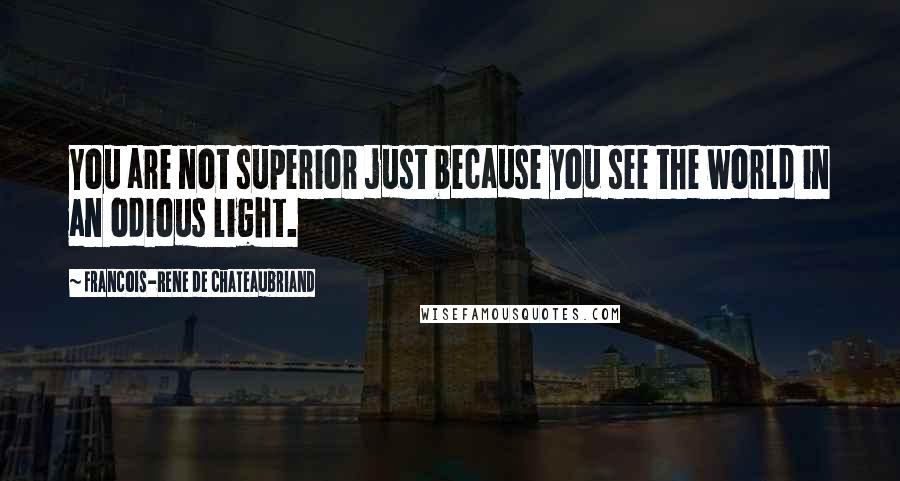 Francois-Rene De Chateaubriand Quotes: You are not superior just because you see the world in an odious light.