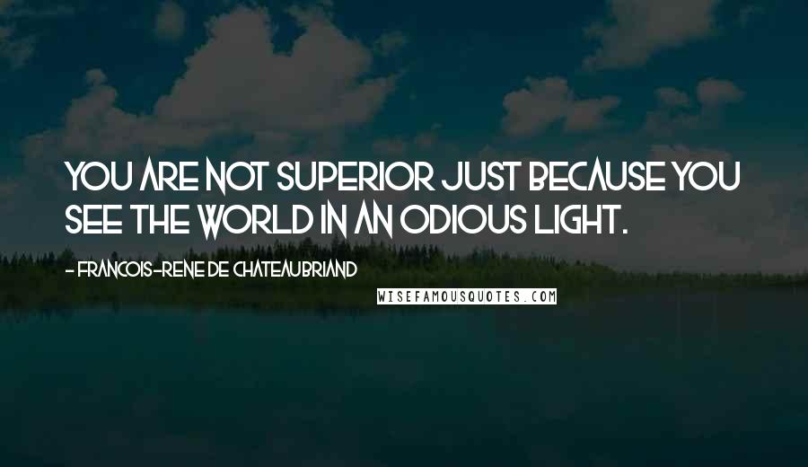 Francois-Rene De Chateaubriand Quotes: You are not superior just because you see the world in an odious light.