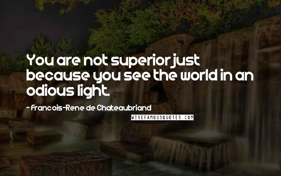 Francois-Rene De Chateaubriand Quotes: You are not superior just because you see the world in an odious light.