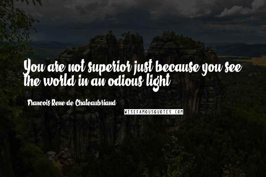 Francois-Rene De Chateaubriand Quotes: You are not superior just because you see the world in an odious light.