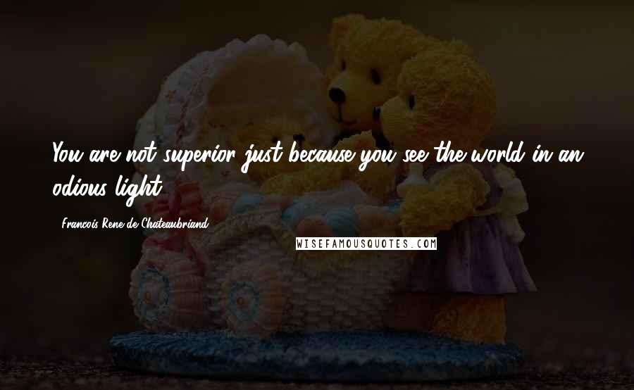 Francois-Rene De Chateaubriand Quotes: You are not superior just because you see the world in an odious light.