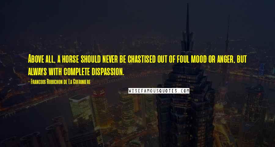 Francois Robichon De La Gueriniere Quotes: Above all, a horse should never be chastised out of foul mood or anger, but always with complete dispassion.