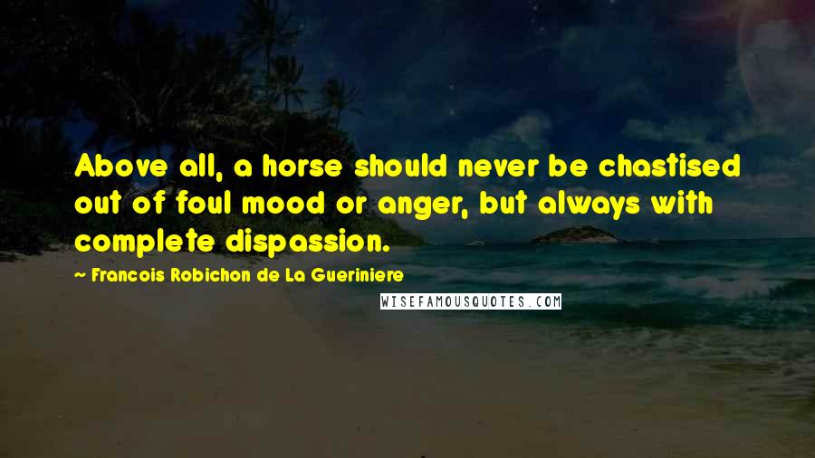 Francois Robichon De La Gueriniere Quotes: Above all, a horse should never be chastised out of foul mood or anger, but always with complete dispassion.