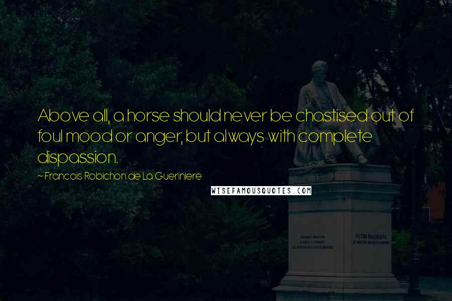 Francois Robichon De La Gueriniere Quotes: Above all, a horse should never be chastised out of foul mood or anger, but always with complete dispassion.