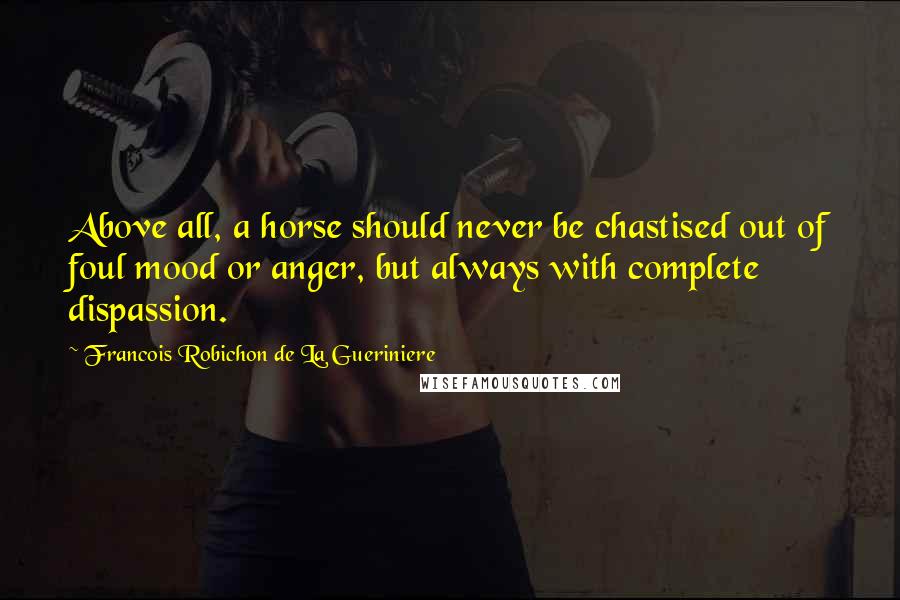 Francois Robichon De La Gueriniere Quotes: Above all, a horse should never be chastised out of foul mood or anger, but always with complete dispassion.