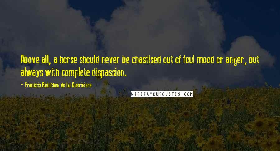 Francois Robichon De La Gueriniere Quotes: Above all, a horse should never be chastised out of foul mood or anger, but always with complete dispassion.