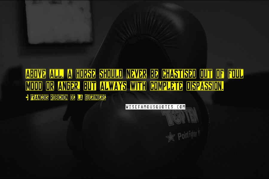 Francois Robichon De La Gueriniere Quotes: Above all, a horse should never be chastised out of foul mood or anger, but always with complete dispassion.