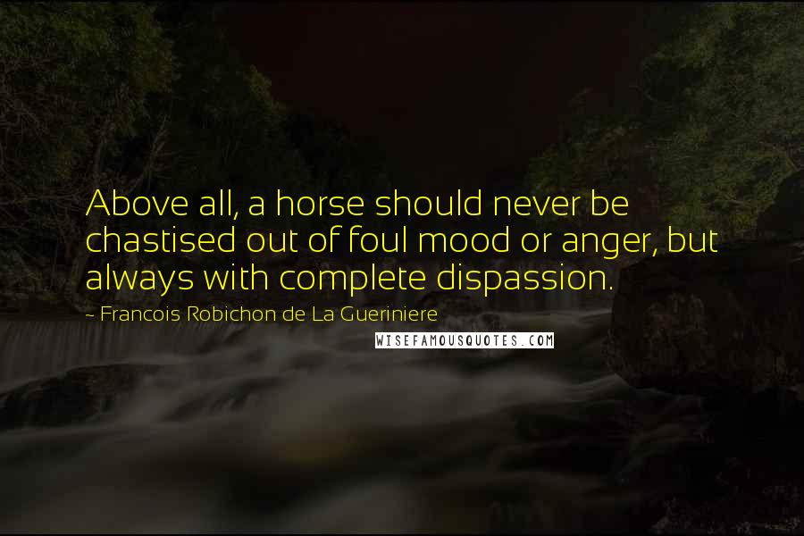 Francois Robichon De La Gueriniere Quotes: Above all, a horse should never be chastised out of foul mood or anger, but always with complete dispassion.