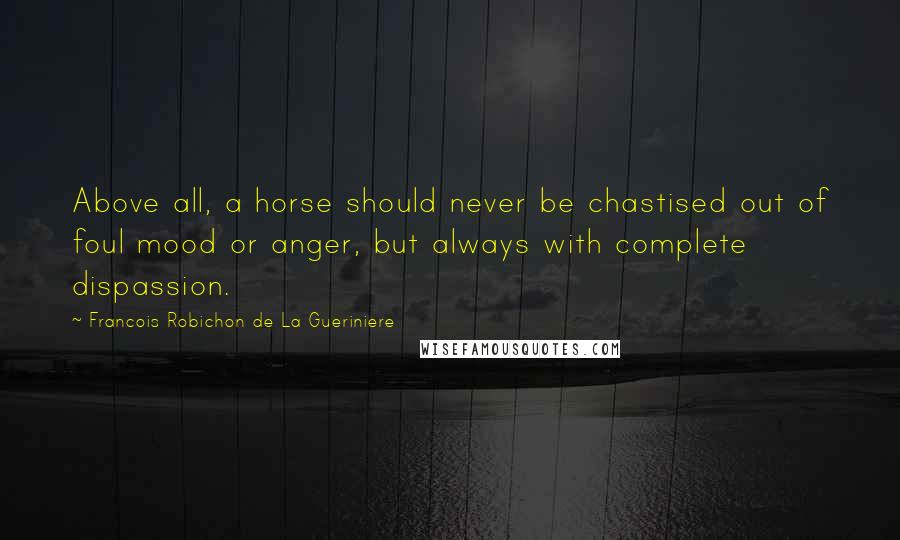 Francois Robichon De La Gueriniere Quotes: Above all, a horse should never be chastised out of foul mood or anger, but always with complete dispassion.