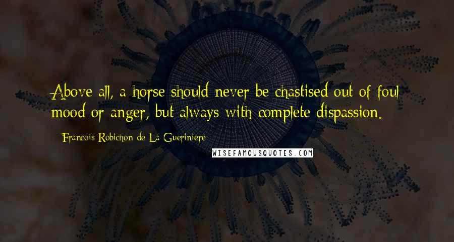 Francois Robichon De La Gueriniere Quotes: Above all, a horse should never be chastised out of foul mood or anger, but always with complete dispassion.