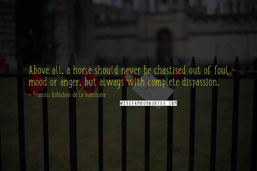 Francois Robichon De La Gueriniere Quotes: Above all, a horse should never be chastised out of foul mood or anger, but always with complete dispassion.