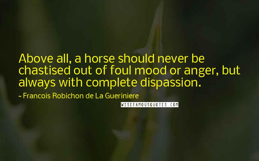 Francois Robichon De La Gueriniere Quotes: Above all, a horse should never be chastised out of foul mood or anger, but always with complete dispassion.