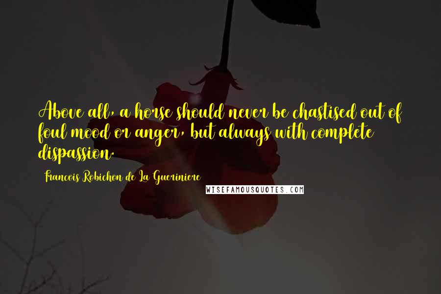 Francois Robichon De La Gueriniere Quotes: Above all, a horse should never be chastised out of foul mood or anger, but always with complete dispassion.