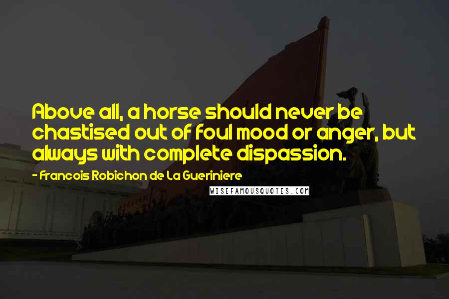 Francois Robichon De La Gueriniere Quotes: Above all, a horse should never be chastised out of foul mood or anger, but always with complete dispassion.