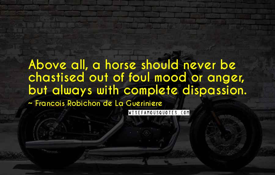 Francois Robichon De La Gueriniere Quotes: Above all, a horse should never be chastised out of foul mood or anger, but always with complete dispassion.