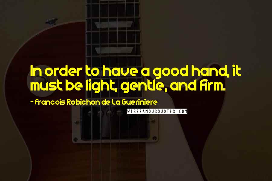 Francois Robichon De La Gueriniere Quotes: In order to have a good hand, it must be light, gentle, and firm.