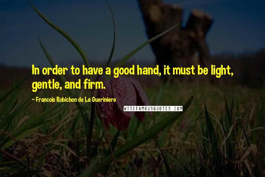 Francois Robichon De La Gueriniere Quotes: In order to have a good hand, it must be light, gentle, and firm.