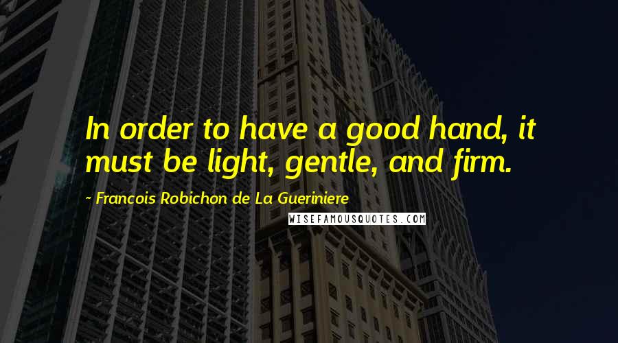 Francois Robichon De La Gueriniere Quotes: In order to have a good hand, it must be light, gentle, and firm.