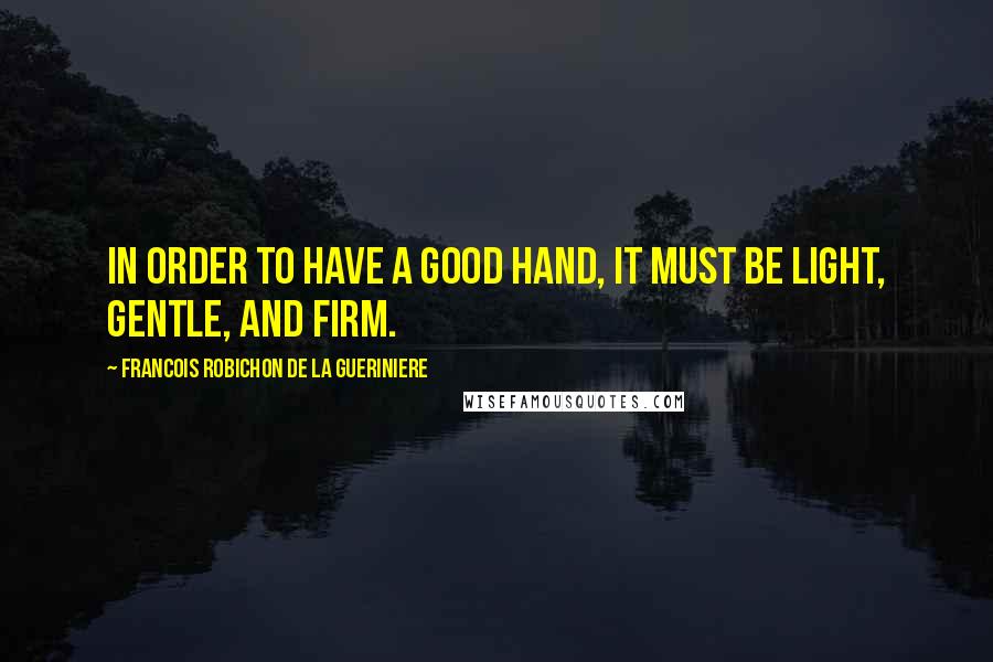 Francois Robichon De La Gueriniere Quotes: In order to have a good hand, it must be light, gentle, and firm.