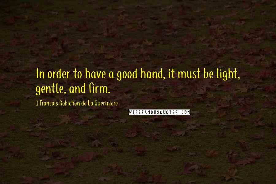 Francois Robichon De La Gueriniere Quotes: In order to have a good hand, it must be light, gentle, and firm.