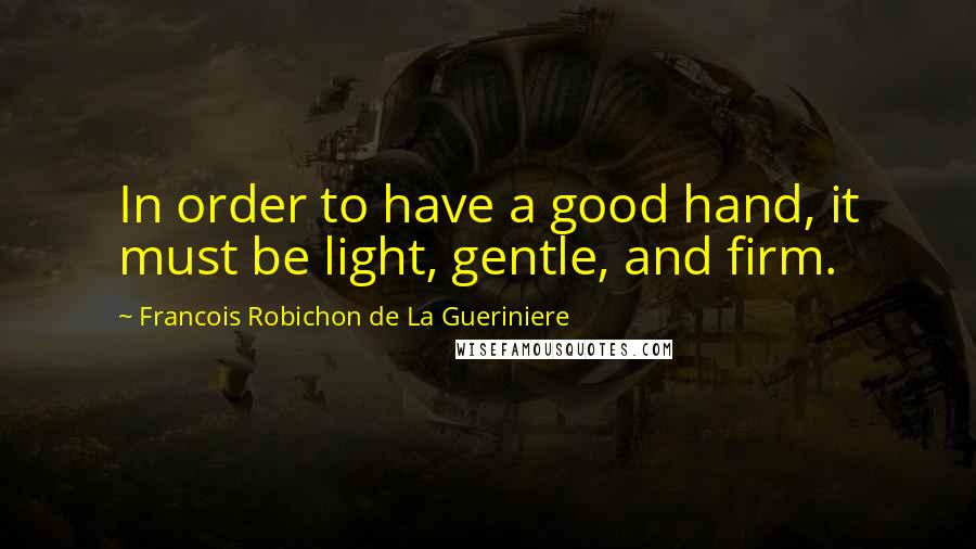 Francois Robichon De La Gueriniere Quotes: In order to have a good hand, it must be light, gentle, and firm.