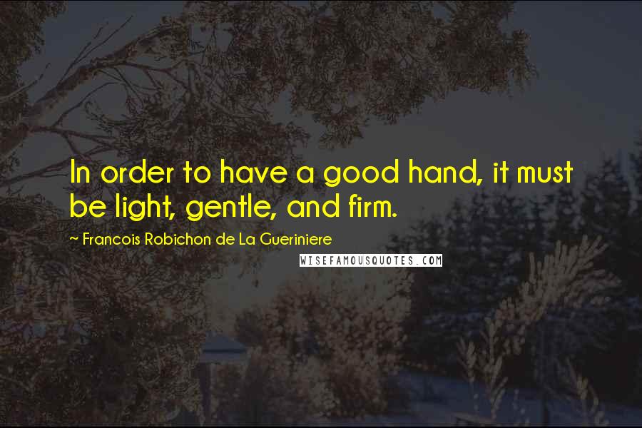 Francois Robichon De La Gueriniere Quotes: In order to have a good hand, it must be light, gentle, and firm.