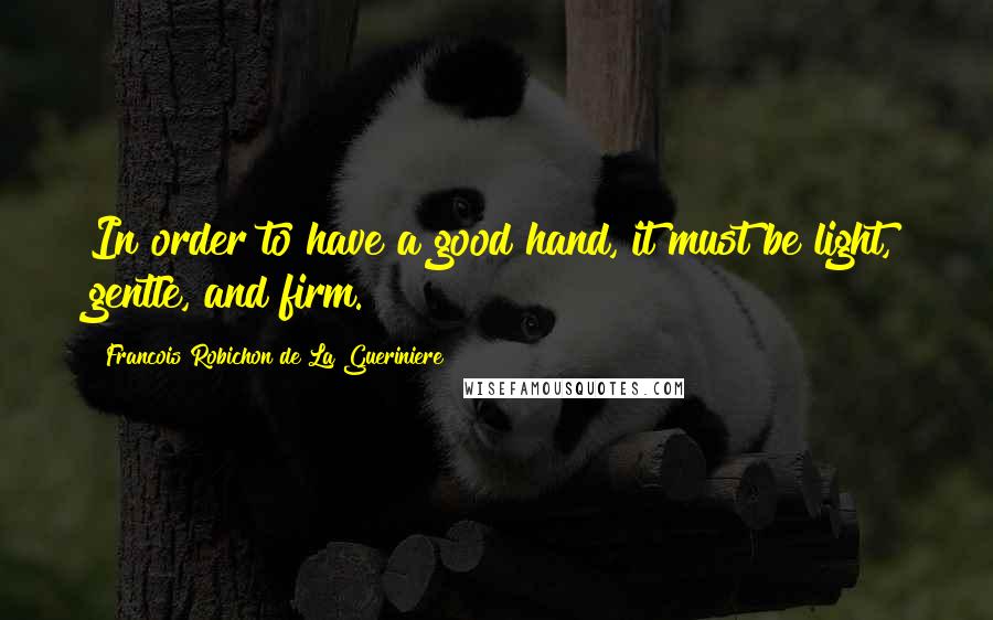 Francois Robichon De La Gueriniere Quotes: In order to have a good hand, it must be light, gentle, and firm.