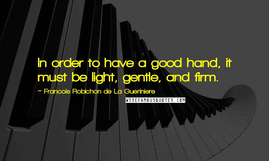 Francois Robichon De La Gueriniere Quotes: In order to have a good hand, it must be light, gentle, and firm.