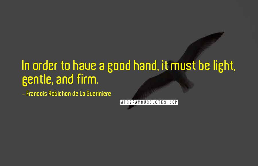 Francois Robichon De La Gueriniere Quotes: In order to have a good hand, it must be light, gentle, and firm.