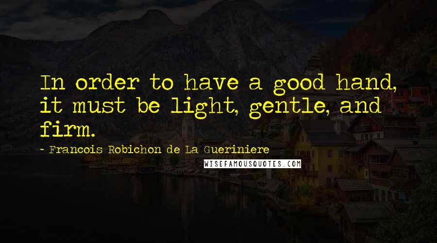 Francois Robichon De La Gueriniere Quotes: In order to have a good hand, it must be light, gentle, and firm.